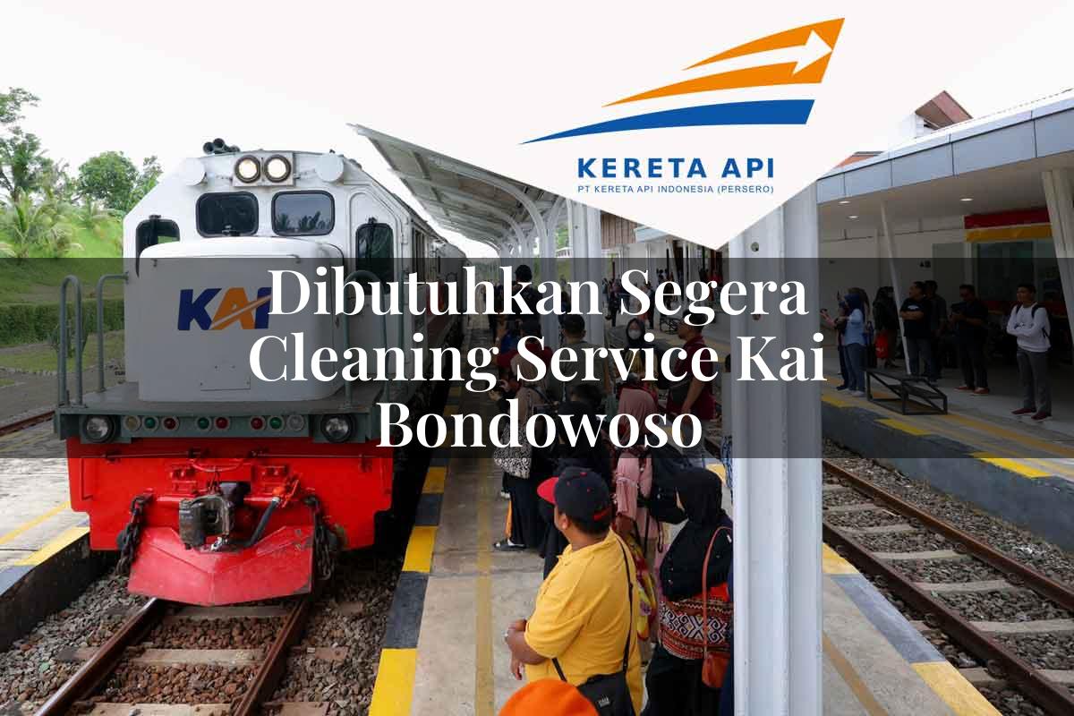 Dibutuhkan Segera Cleaning Service KAI Bondowoso Tahun 2025