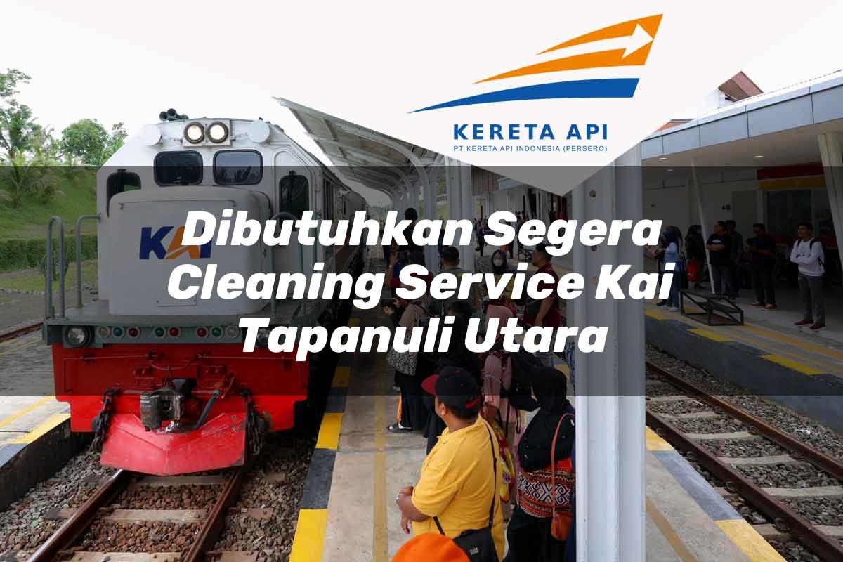 Dibutuhkan Segera Cleaning Service KAI Tapanuli Utara Tahun 2025