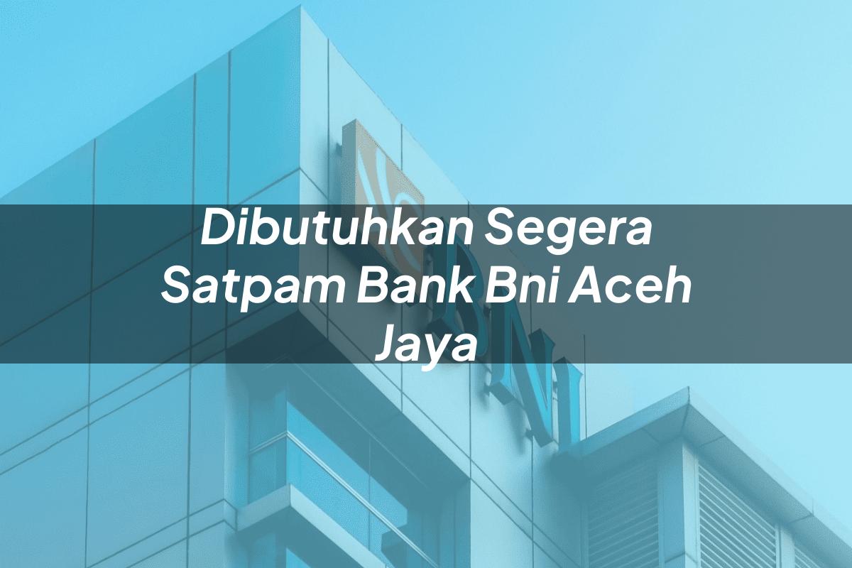 Dibutuhkan Segera Satpam Bank BNI Aceh Jaya Tahun 2025