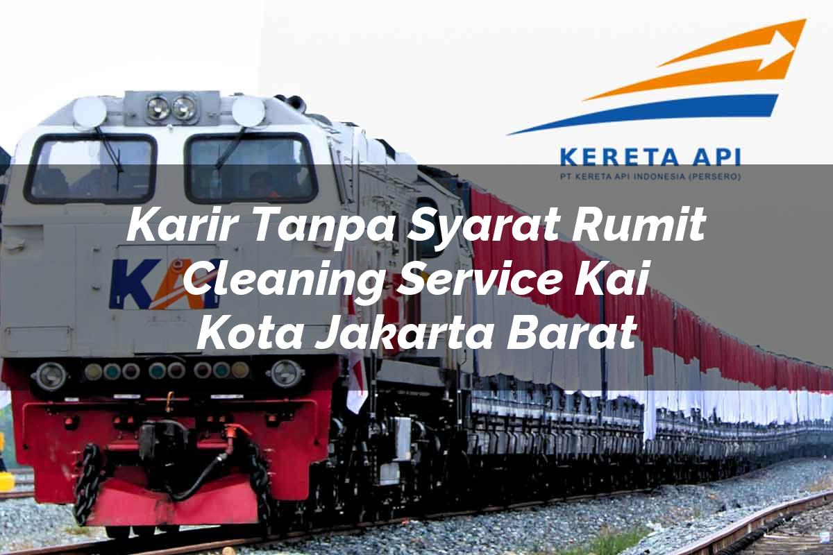 Karir Tanpa Syarat Rumit Cleaning Service KAI Kota Jakarta Barat Tahun 2025