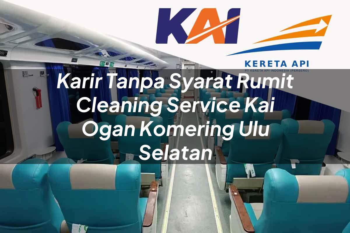 Karir Tanpa Syarat Rumit Cleaning Service KAI Ogan Komering Ulu Selatan Tahun 2025