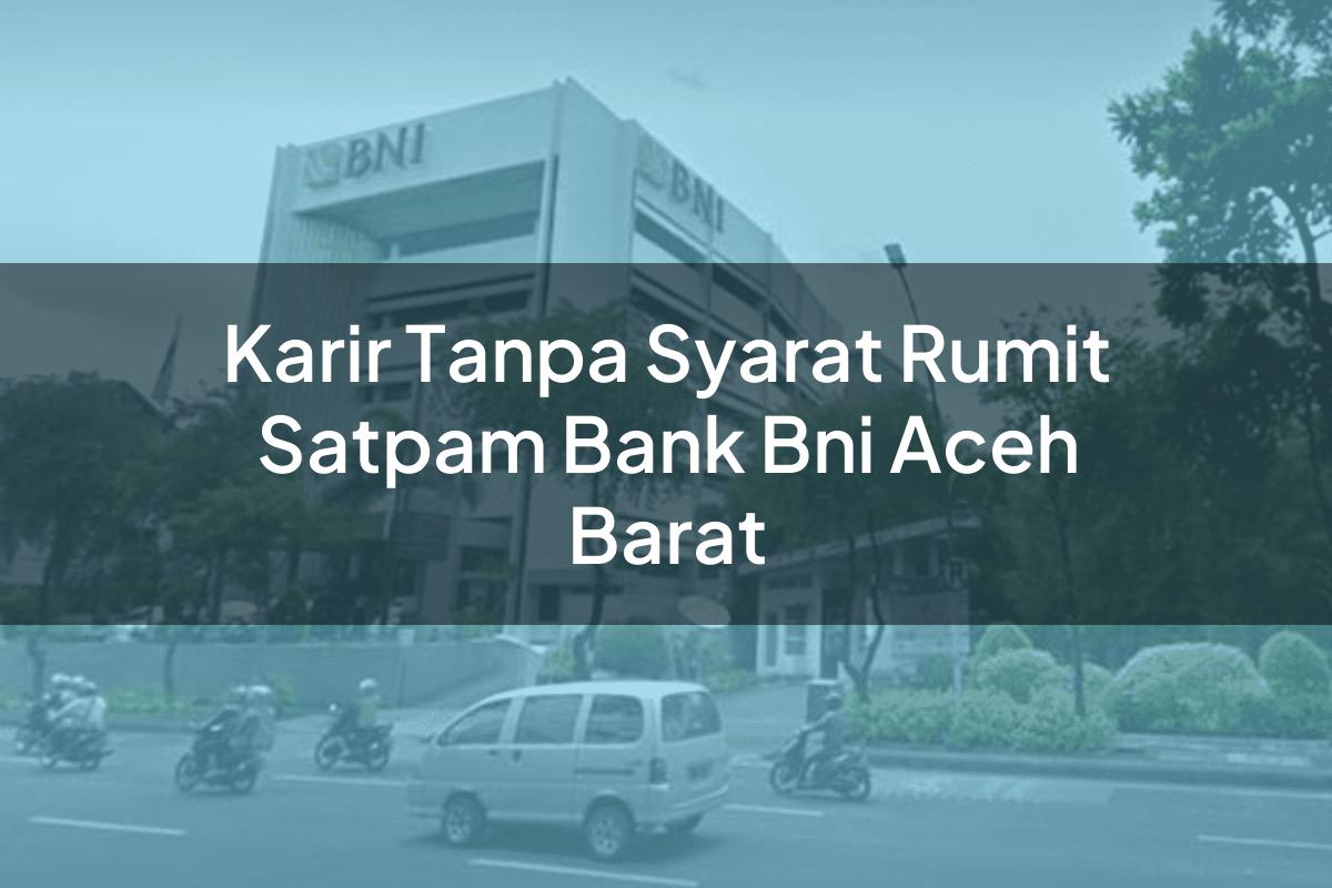 Karir Tanpa Syarat Rumit Satpam Bank BNI Aceh Barat Tahun 2025