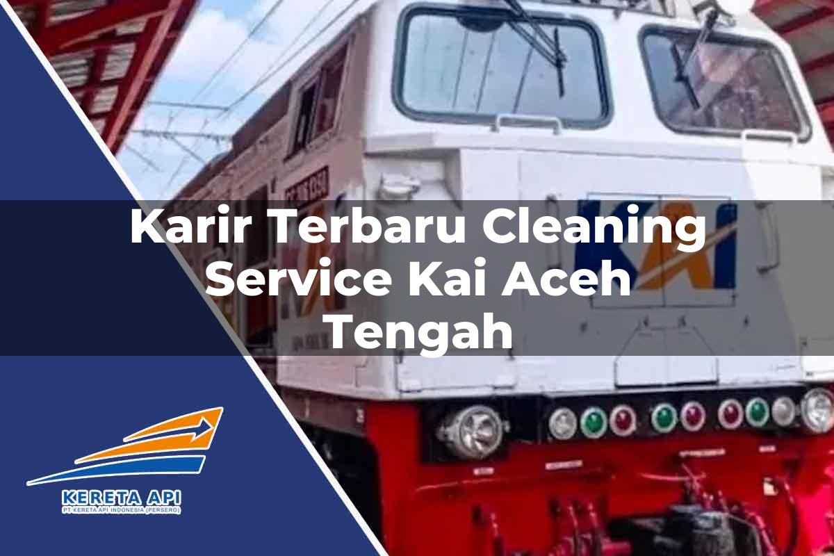 Karir Terbaru Cleaning Service KAI Aceh Tengah Tahun 2025