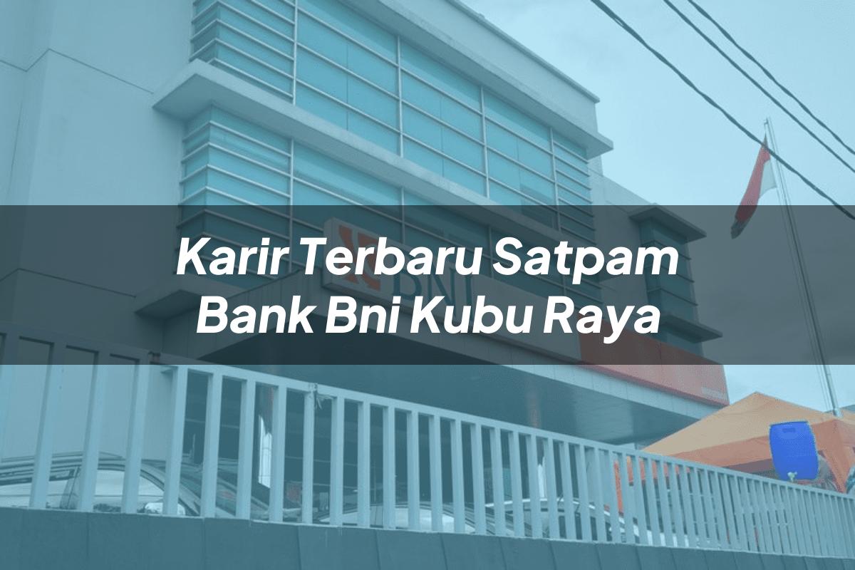 Karir Terbaru Satpam Bank BNI Kubu Raya Tahun 2025