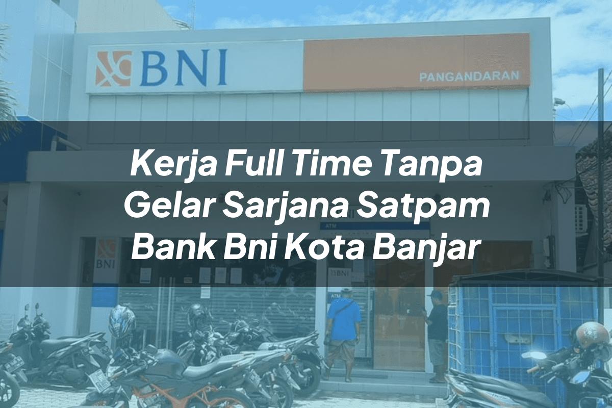 Kerja Full Time Tanpa Gelar Sarjana Satpam Bank BNI Kota Banjar Tahun 2025