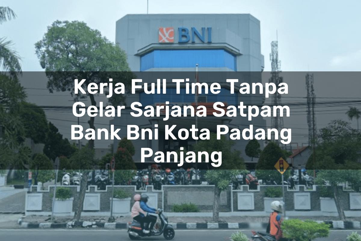 Kerja Full Time Tanpa Gelar Sarjana Satpam Bank BNI Kota Padang Panjang Tahun 2025