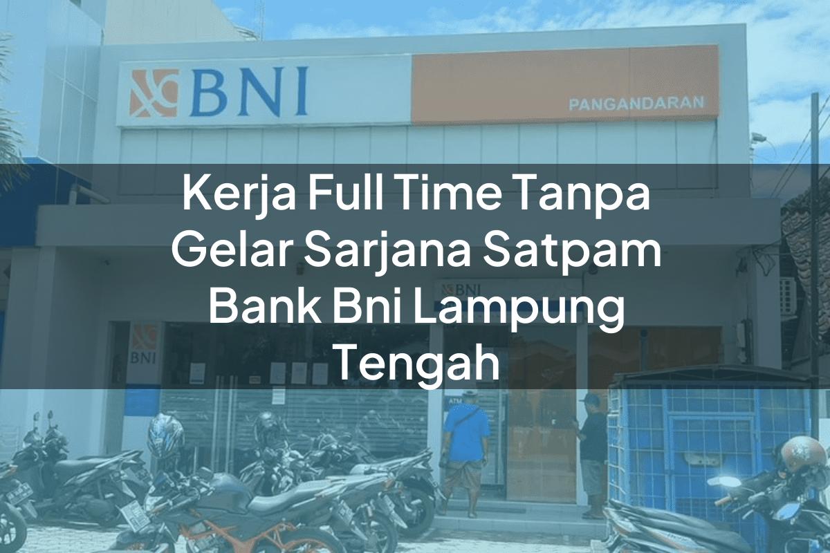 Kerja Full Time Tanpa Gelar Sarjana Satpam Bank BNI Lampung Tengah Tahun 2025