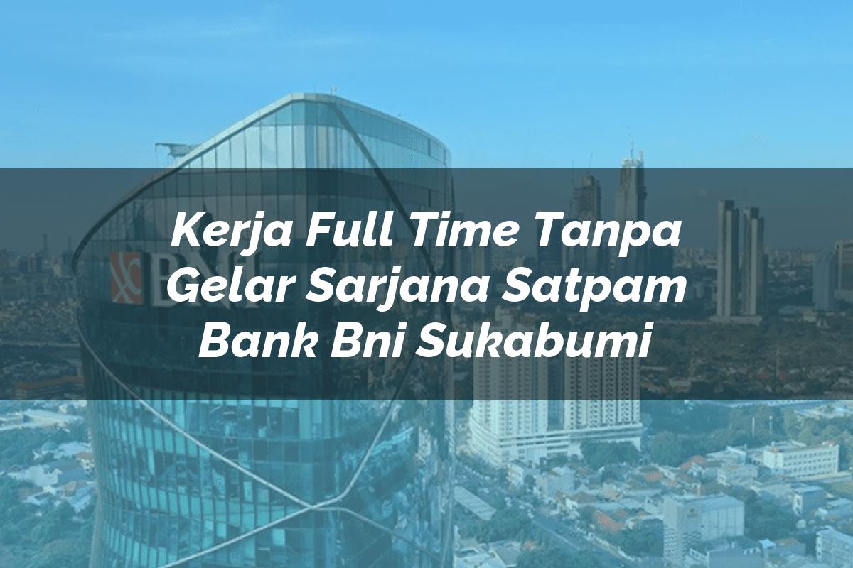 Kerja Full Time Tanpa Gelar Sarjana Satpam Bank BNI Sukabumi Tahun 2025