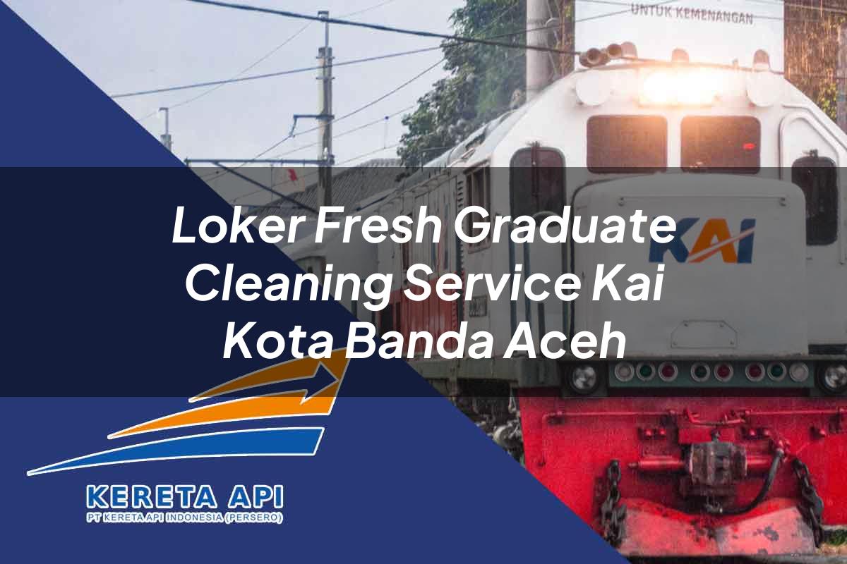 Loker Fresh Graduate Cleaning Service KAI Kota Banda Aceh Tahun 2025