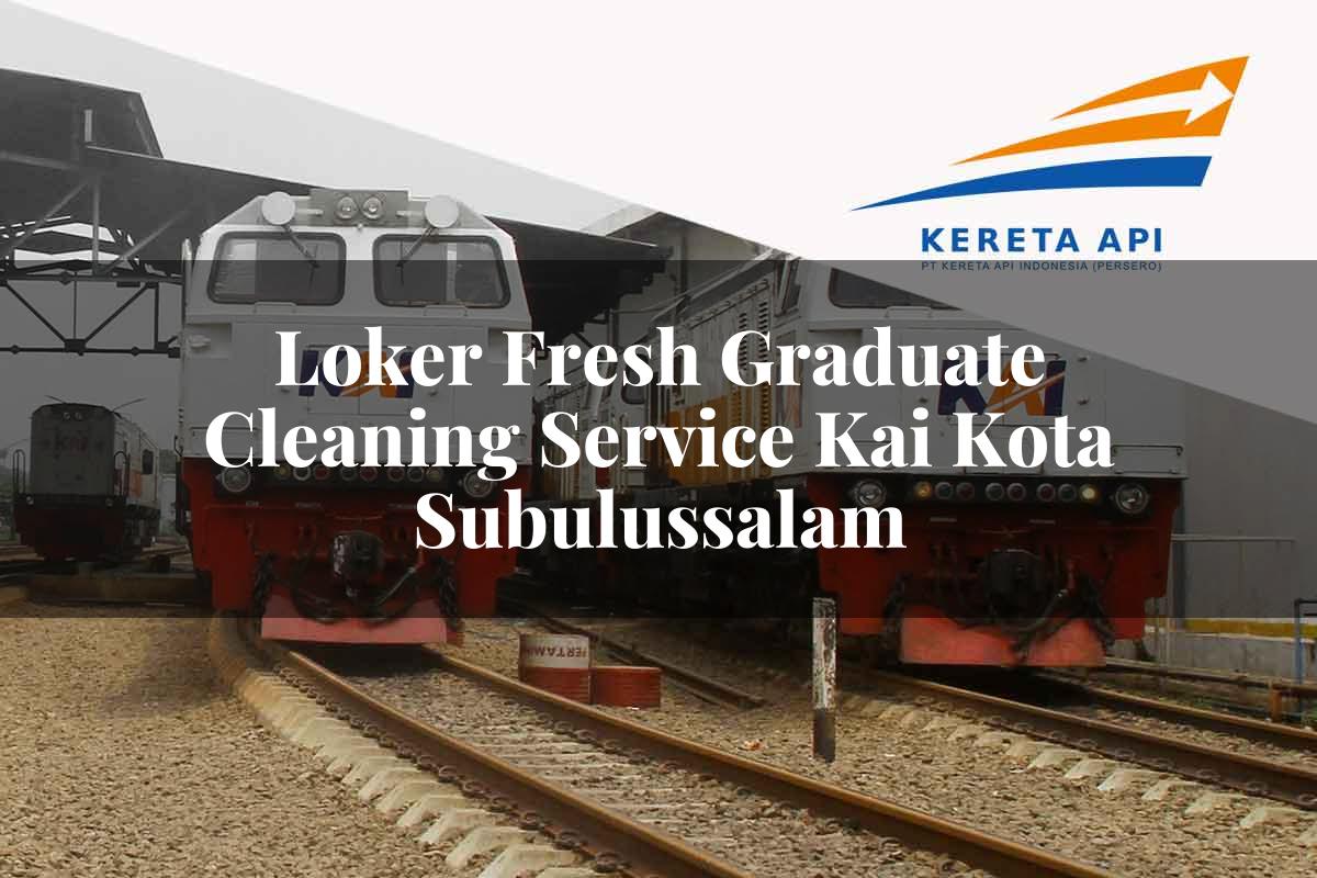 Loker Fresh Graduate Cleaning Service KAI Kota Subulussalam Tahun 2025