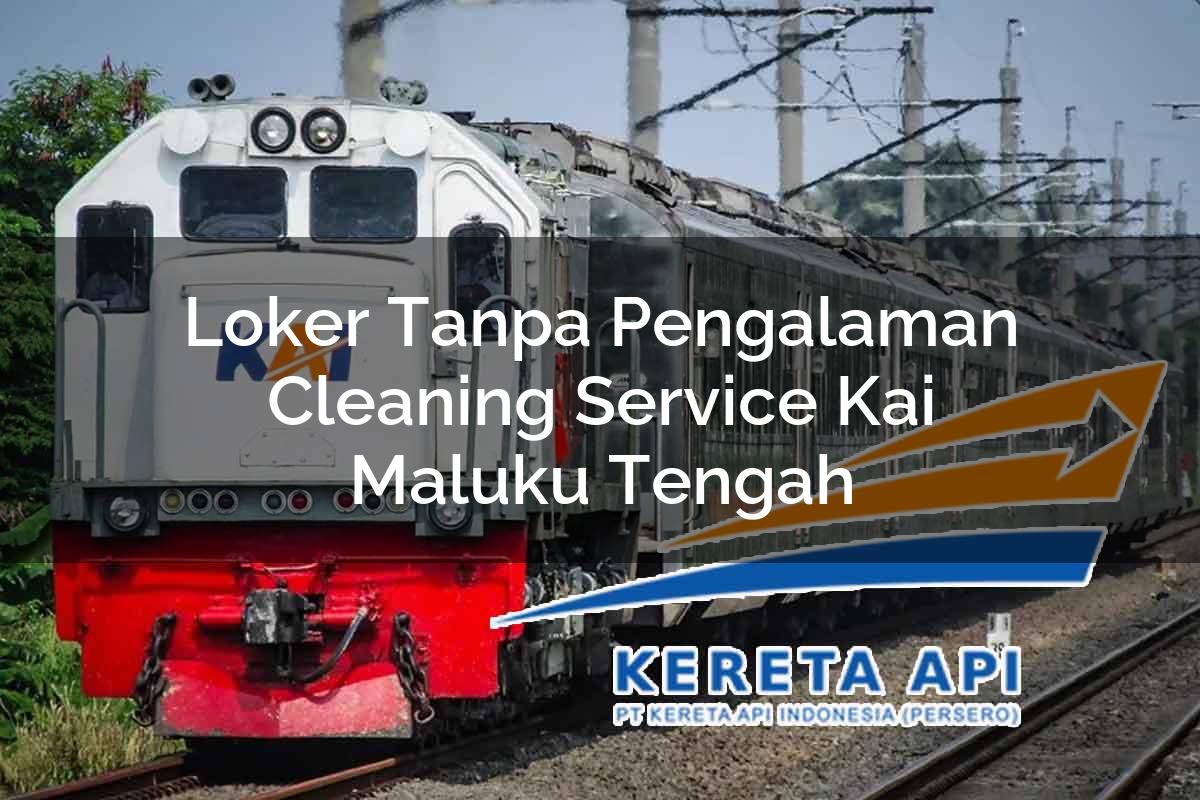Loker Tanpa Pengalaman Cleaning Service KAI Maluku Tengah Tahun 2025