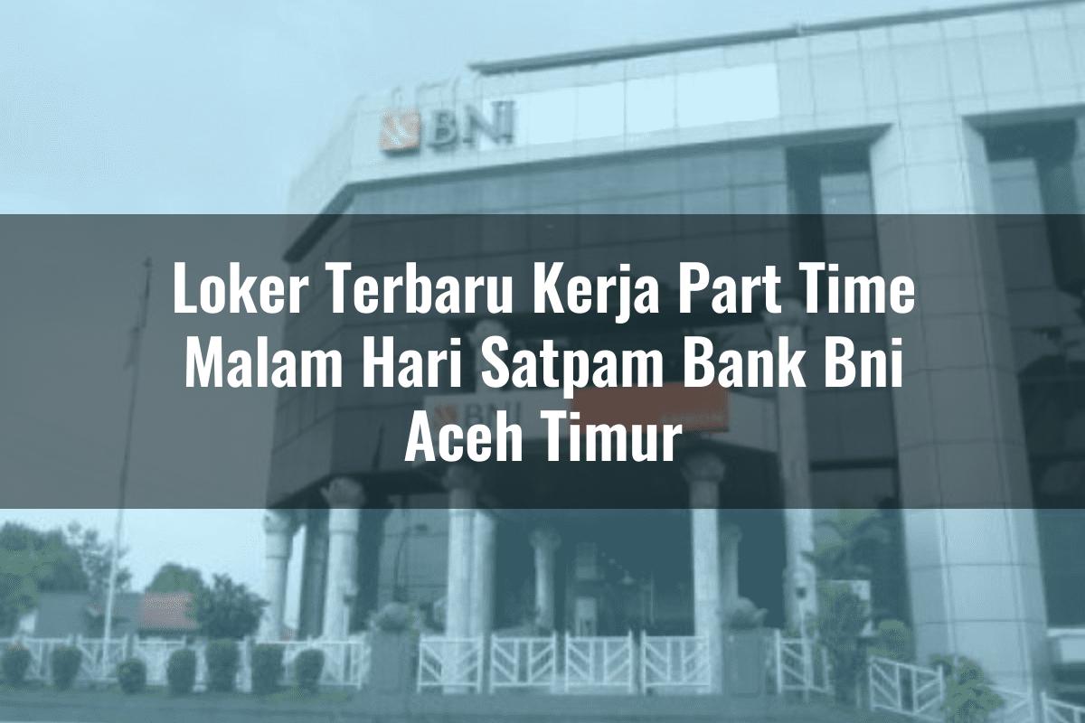 Loker Terbaru Kerja Part Time Malam Hari Satpam Bank BNI Aceh Timur Tahun 2025