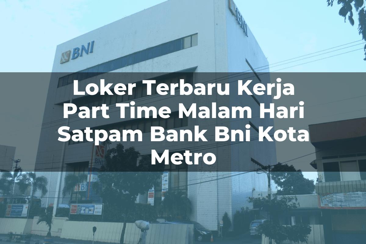 Loker Terbaru Kerja Part Time Malam Hari Satpam Bank BNI Kota Metro Tahun 2025