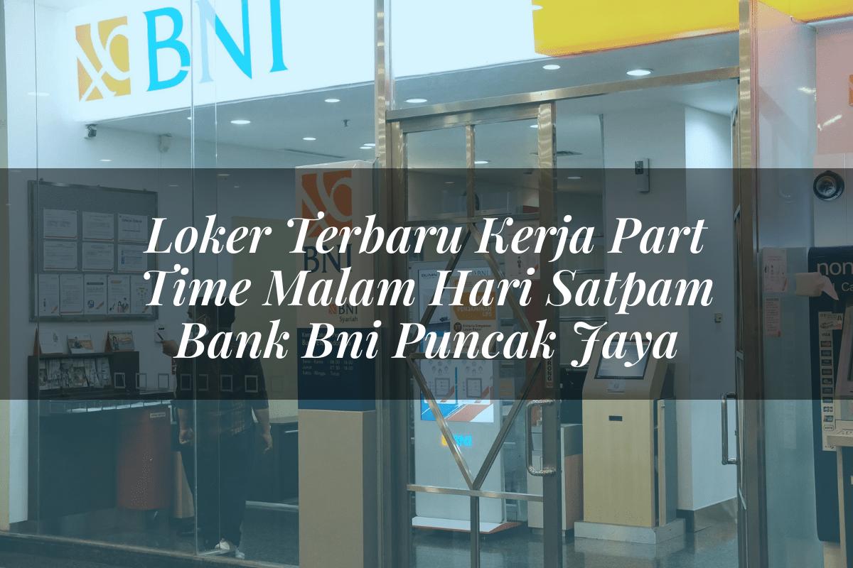 Loker Terbaru Kerja Part Time Malam Hari Satpam Bank BNI Puncak Jaya Tahun 2025