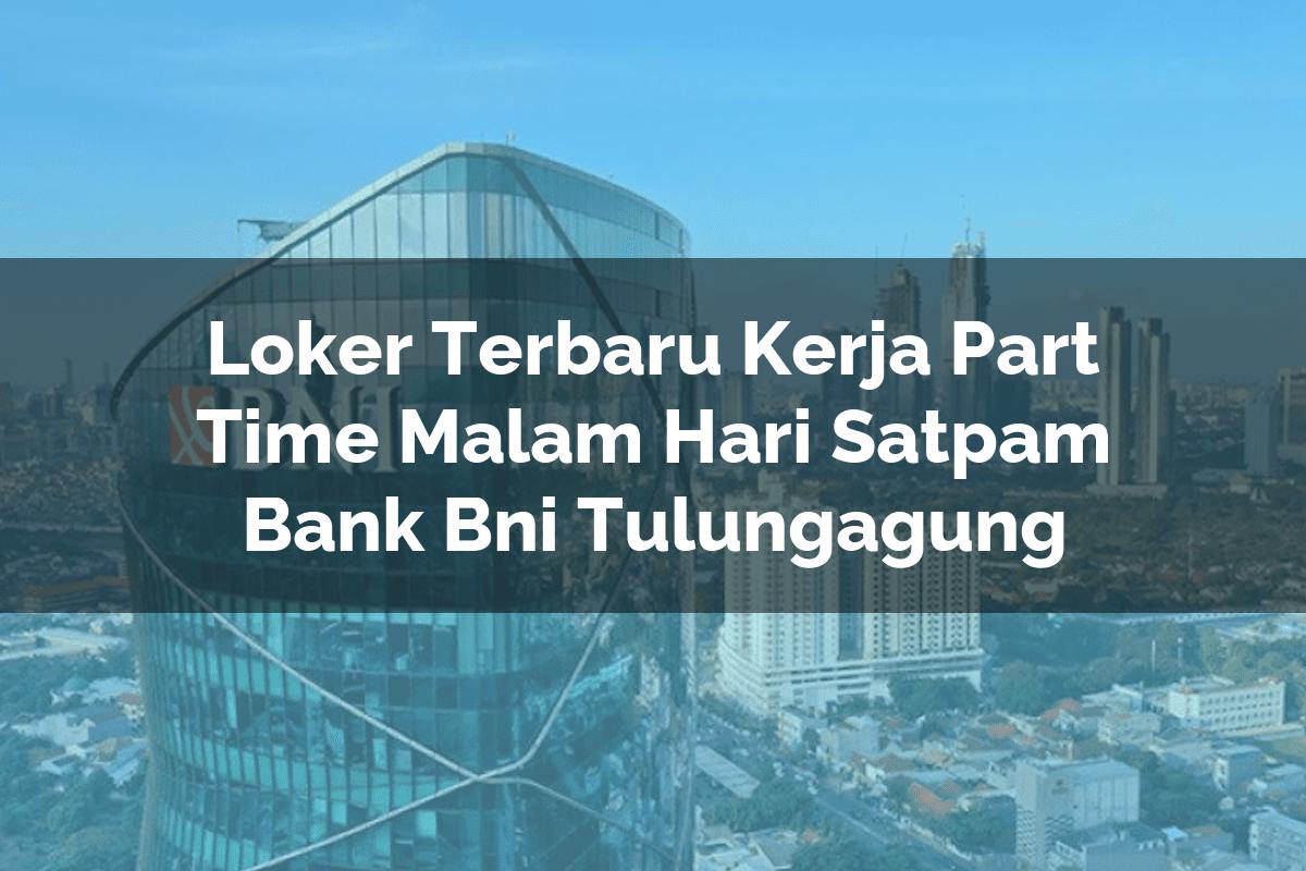 Loker Terbaru Kerja Part Time Malam Hari Satpam Bank BNI Tulungagung Tahun 2025