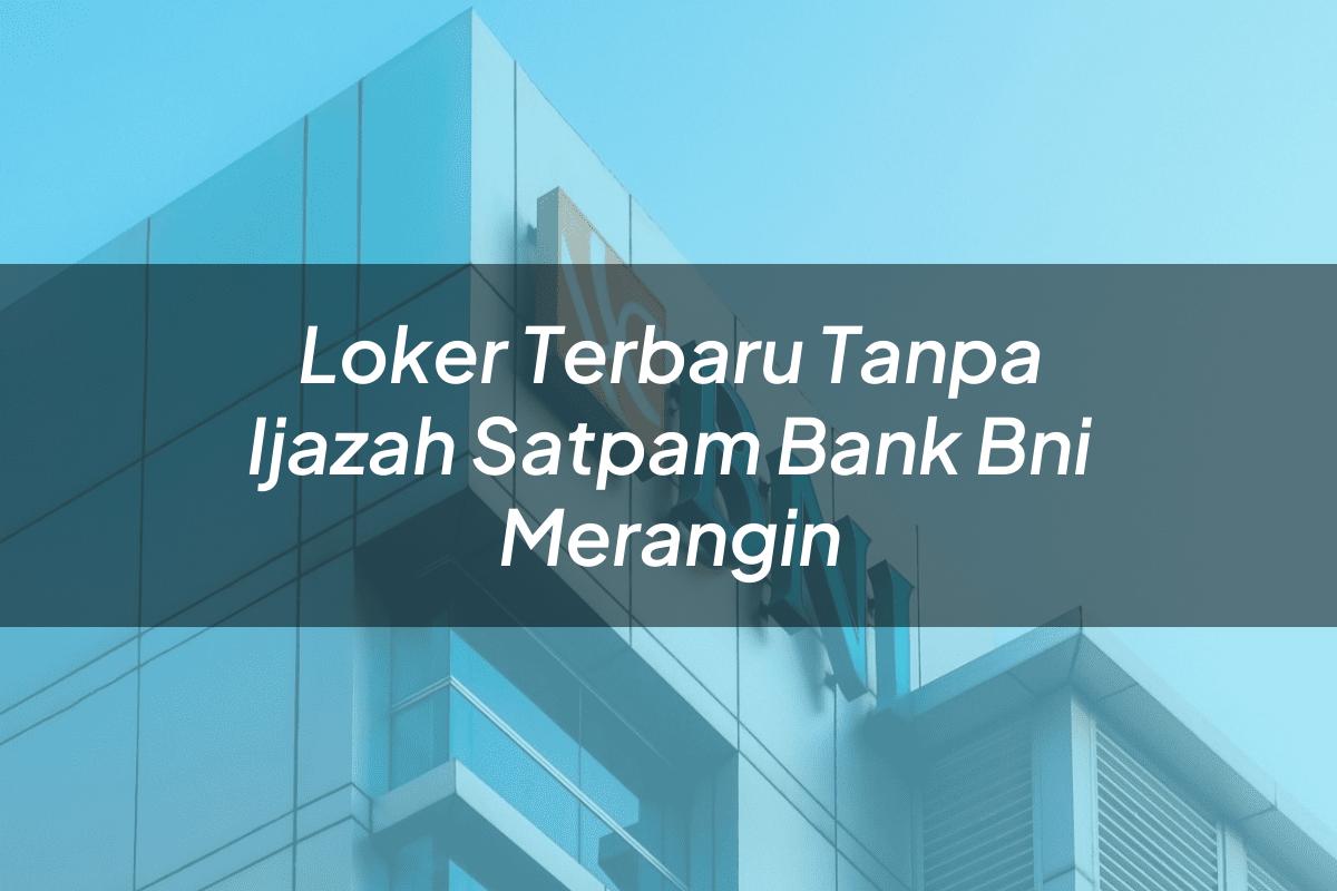 Loker Terbaru Tanpa Ijazah Satpam Bank BNI Merangin Tahun 2025