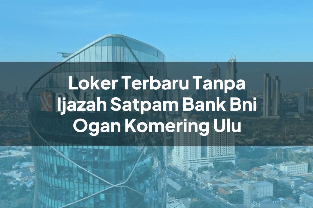 Loker Terbaru Tanpa Ijazah Satpam Bank BNI Ogan Komering Ulu Tahun 2025