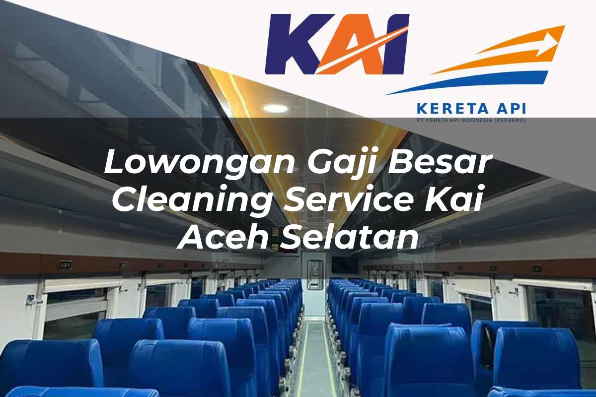 Lowongan Gaji Besar Cleaning Service KAI Aceh Selatan Tahun 2025