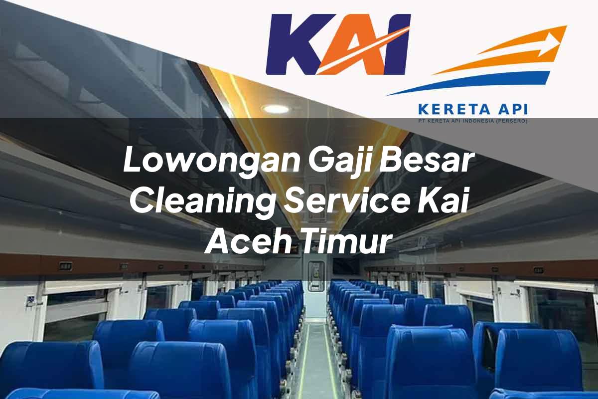 Lowongan Gaji Besar Cleaning Service KAI Aceh Timur Tahun 2025