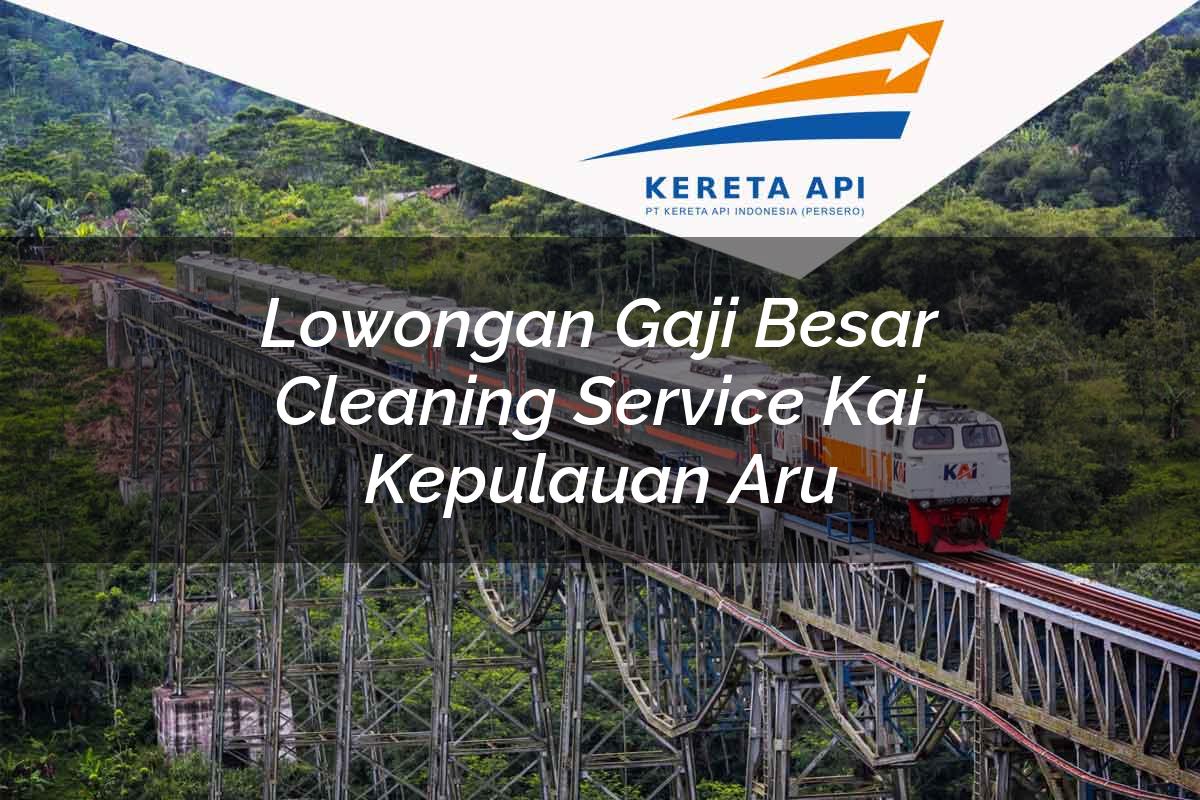 Lowongan Gaji Besar Cleaning Service KAI Kepulauan Aru Tahun 2025