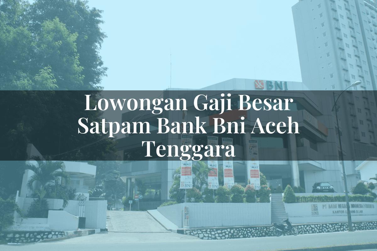 Lowongan Gaji Besar Satpam Bank BNI Aceh Tenggara Tahun 2025