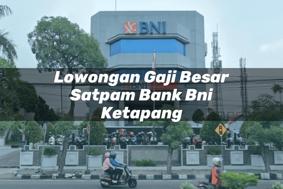 Lowongan Gaji Besar Satpam Bank BNI Ketapang Tahun 2025