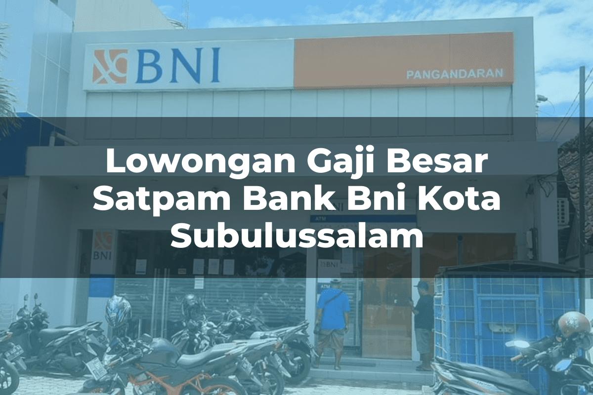 Lowongan Gaji Besar Satpam Bank BNI Kota Subulussalam Tahun 2025
