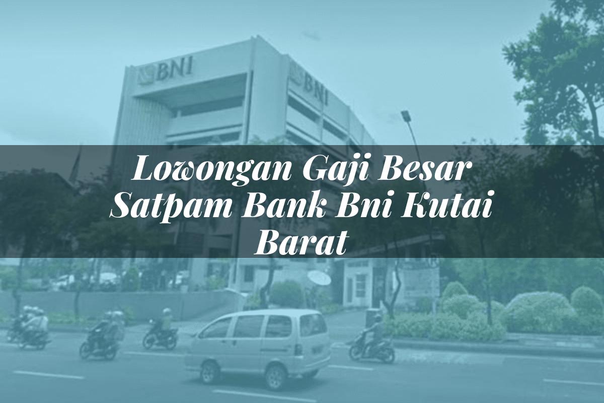 Lowongan Gaji Besar Satpam Bank BNI Kutai Barat Tahun 2025