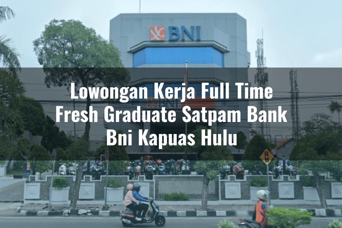 Lowongan Kerja Full Time Fresh Graduate Satpam Bank BNI Kapuas Hulu Tahun 2025