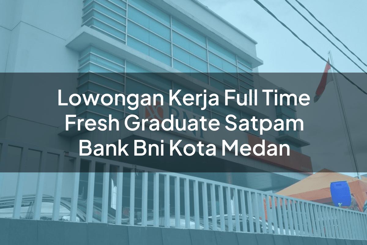 Lowongan Kerja Full Time Fresh Graduate Satpam Bank BNI Kota Medan Tahun 2025