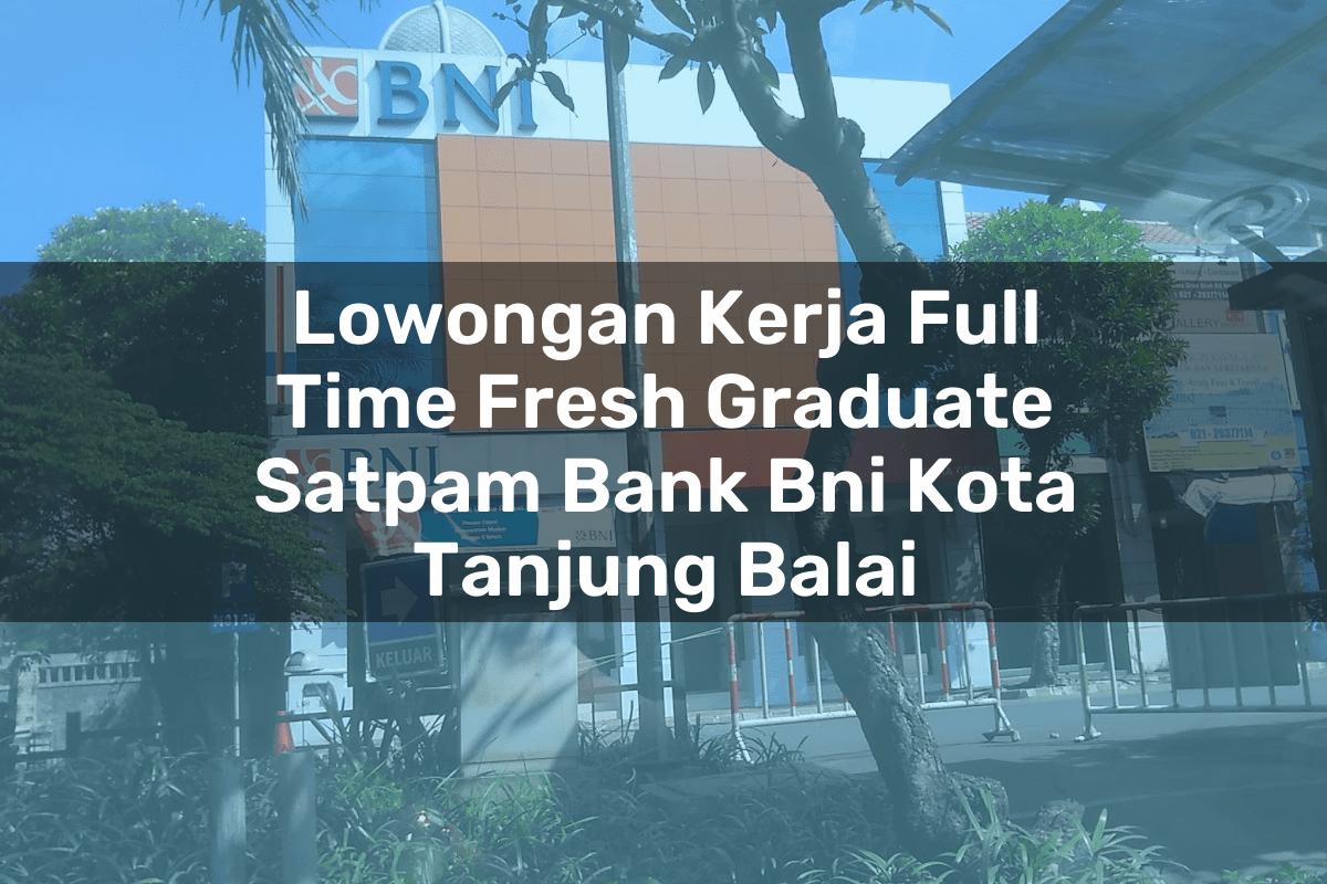 Lowongan Kerja Full Time Fresh Graduate Satpam Bank BNI Kota Tanjung Balai Tahun 2025