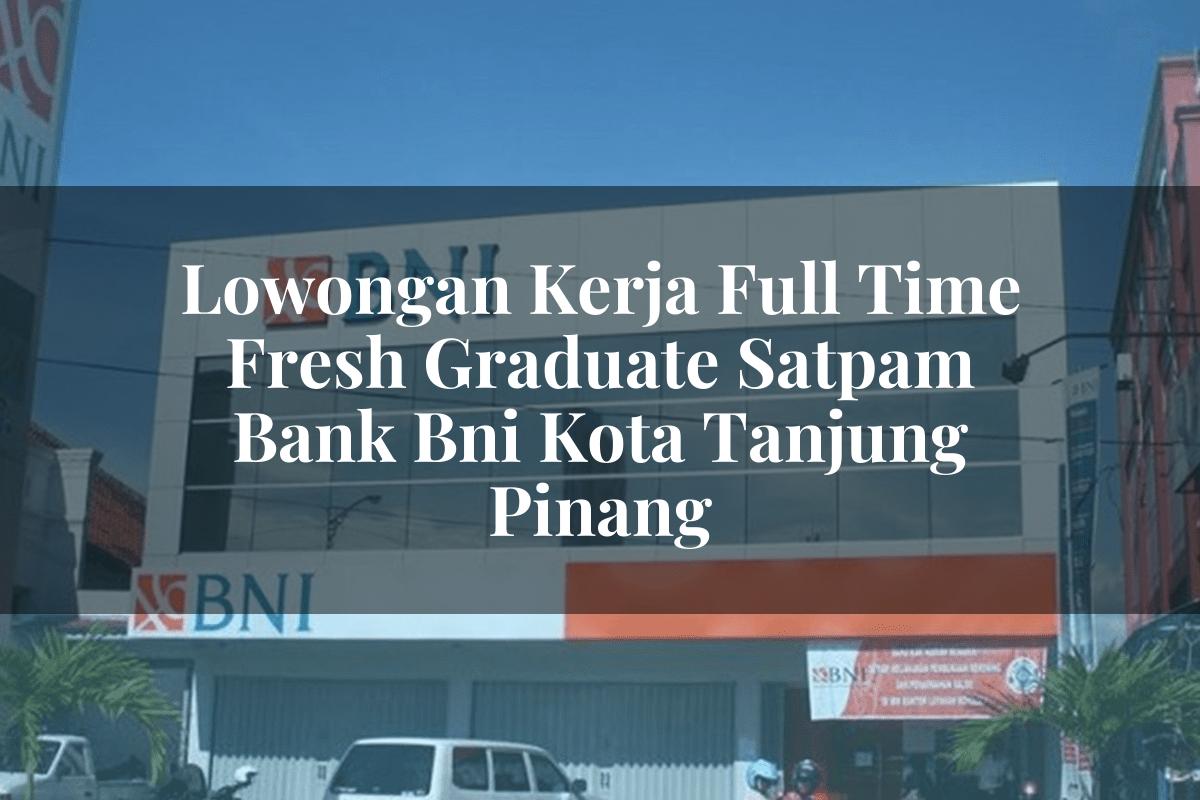 Lowongan Kerja Full Time Fresh Graduate Satpam Bank BNI Kota Tanjung Pinang Tahun 2025
