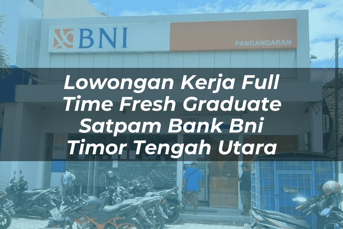 Lowongan Kerja Full Time Fresh Graduate Satpam Bank BNI Timor Tengah Utara Tahun 2025