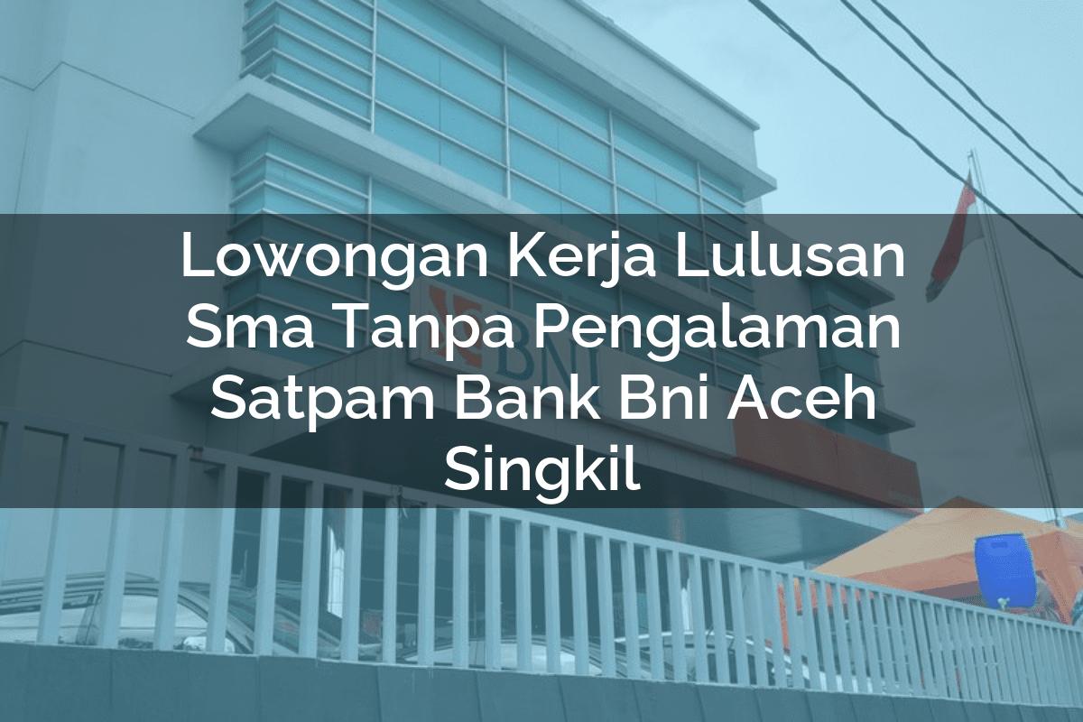 Lowongan Kerja Lulusan Sma Tanpa Pengalaman Satpam Bank BNI Aceh Singkil Tahun 2025