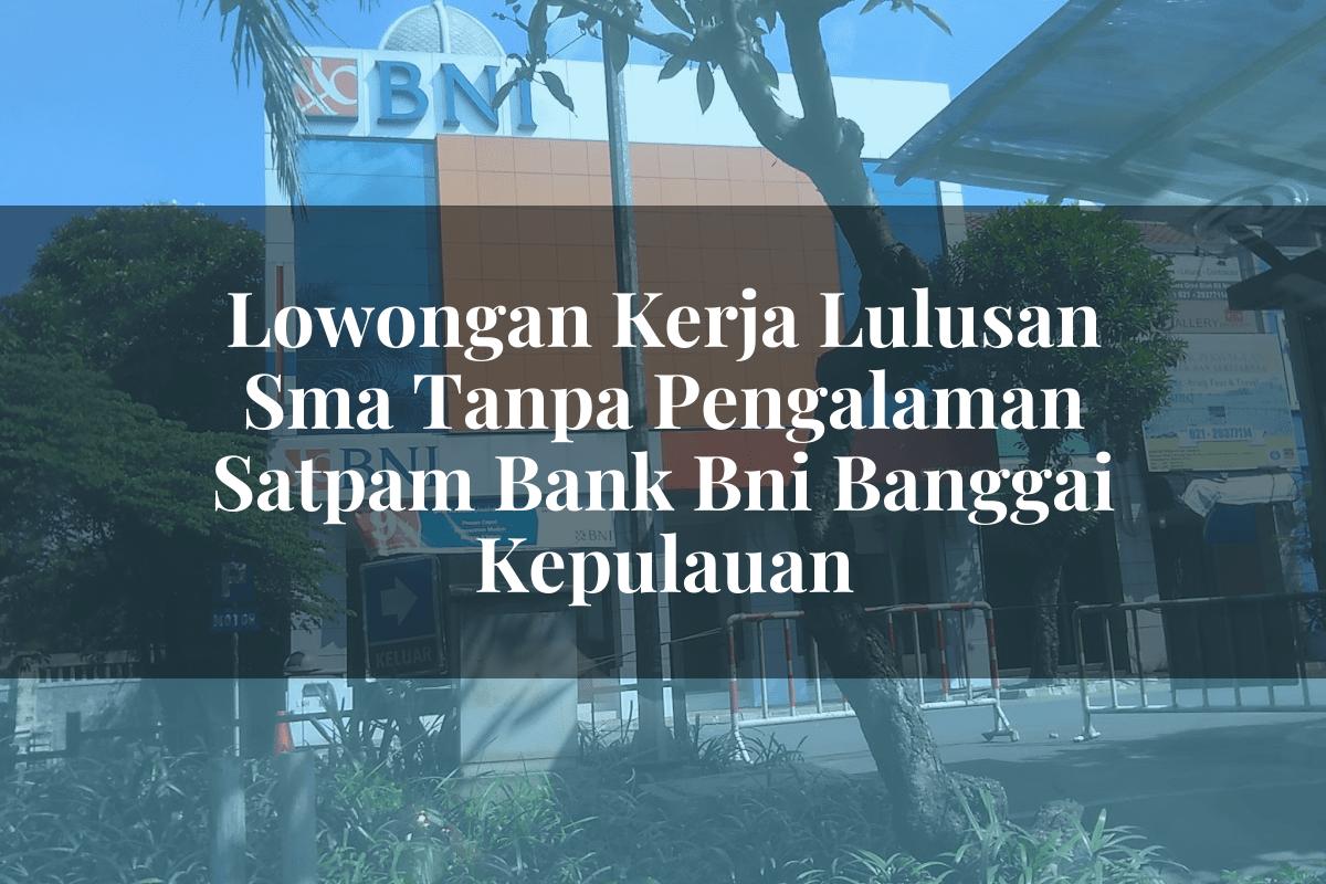 Lowongan Kerja Lulusan Sma Tanpa Pengalaman Satpam Bank BNI Banggai Kepulauan Tahun 2025