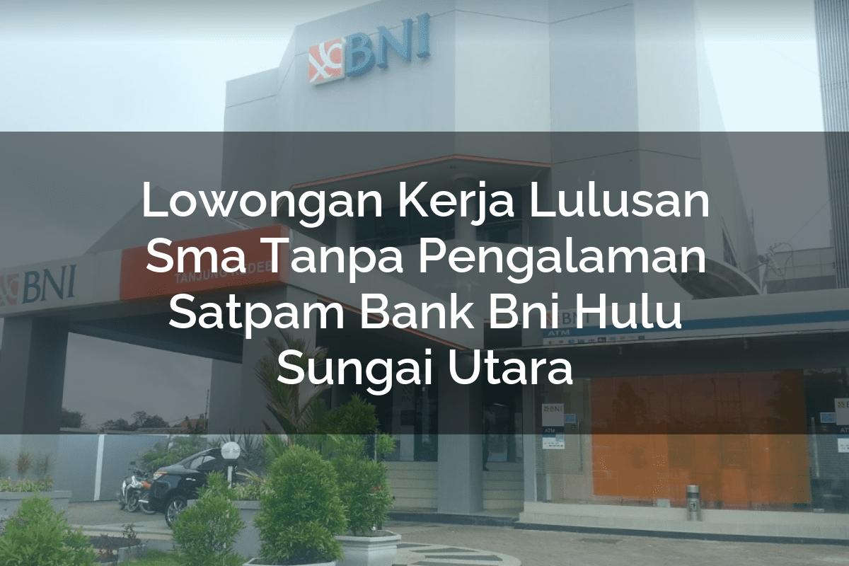 Lowongan Kerja Lulusan Sma Tanpa Pengalaman Satpam Bank BNI Hulu Sungai Utara Tahun 2025