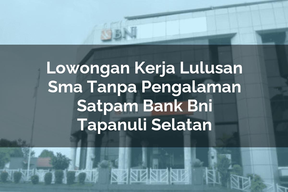 Lowongan Kerja Lulusan Sma Tanpa Pengalaman Satpam Bank BNI Tapanuli Selatan Tahun 2025