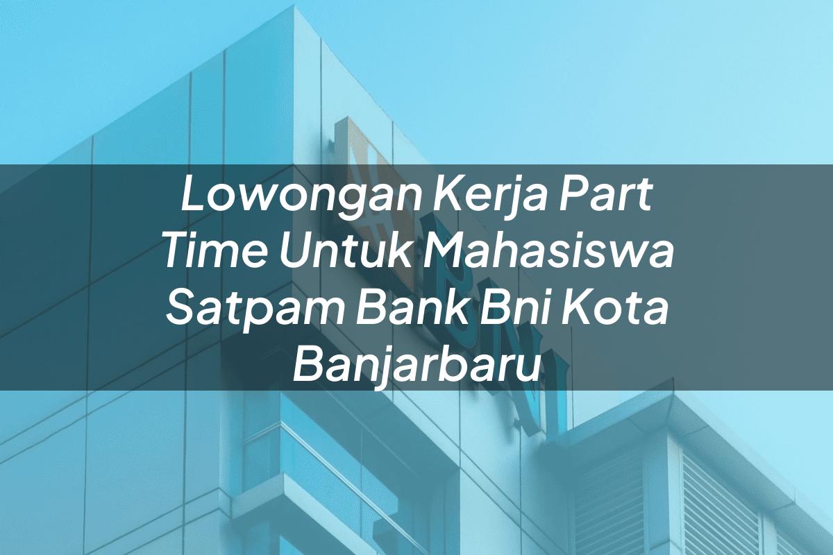 Lowongan Kerja Part Time Untuk Mahasiswa Satpam Bank BNI Kota Banjarbaru Tahun 2025