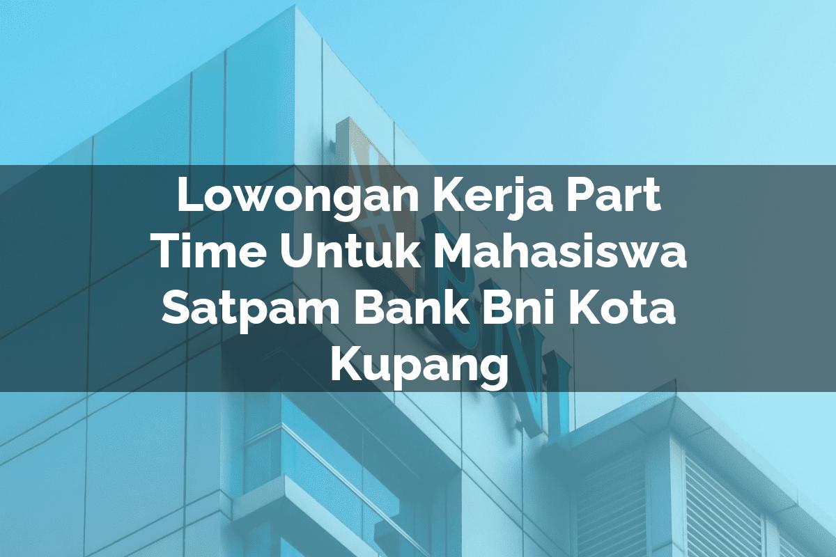 Lowongan Kerja Part Time Untuk Mahasiswa Satpam Bank BNI Kota Kupang Tahun 2025