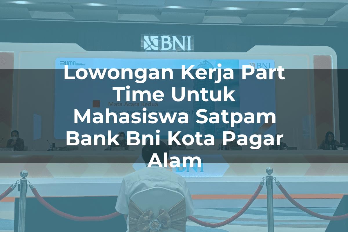 Lowongan Kerja Part Time Untuk Mahasiswa Satpam Bank BNI Kota Pagar Alam Tahun 2025